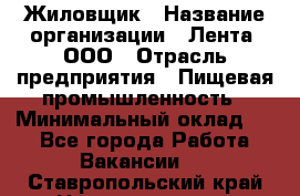Жиловщик › Название организации ­ Лента, ООО › Отрасль предприятия ­ Пищевая промышленность › Минимальный оклад ­ 1 - Все города Работа » Вакансии   . Ставропольский край,Невинномысск г.